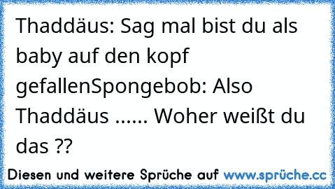 Thaddäus: Sag mal bist du als baby auf den kopf gefallen
Spongebob: Also Thaddäus ...... Woher weißt du das ??