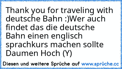 Thank you for traveling with deutsche Bahn :)
Wer auch findet das die deutsche Bahn einen englisch sprachkurs machen sollte Daumen Hoch (Y)