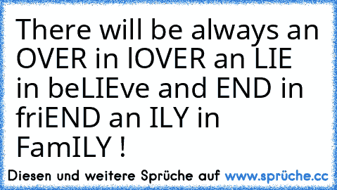 There will be always an OVER in lOVER an LIE in beLIEve and END in friEND an ILY in FamILY !