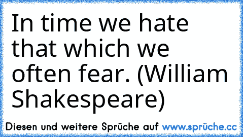 In time we hate that which we often fear. (William Shakespeare)