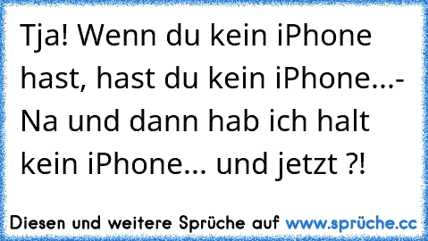 Tja! Wenn du kein iPhone hast, hast du kein iPhone...
- Na und dann hab ich halt kein iPhone... und jetzt ?!