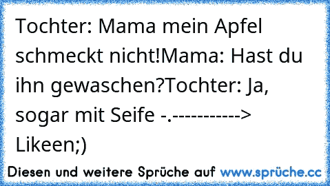 Tochter: Mama mein Apfel schmeckt nicht!
Mama: Hast du ihn gewaschen?
Tochter: Ja, sogar mit Seife -.-
----------> Likeen;)