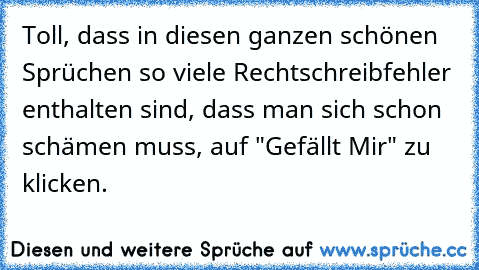 Toll, dass in diesen ganzen schönen Sprüchen so viele Rechtschreibfehler enthalten sind, dass man sich schon schämen muss, auf "Gefällt Mir" zu klicken.