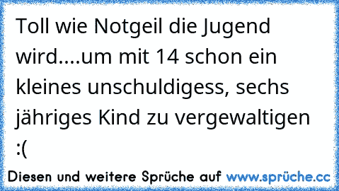 Toll wie Notgeil die Jugend wird....um mit 14 schon ein kleines unschuldigess, sechs jähriges Kind zu vergewaltigen :(