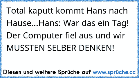 Total kaputt kommt Hans nach Hause...
Hans: War das ein Tag! Der Computer fiel aus und wir MUSSTEN SELBER DENKEN!