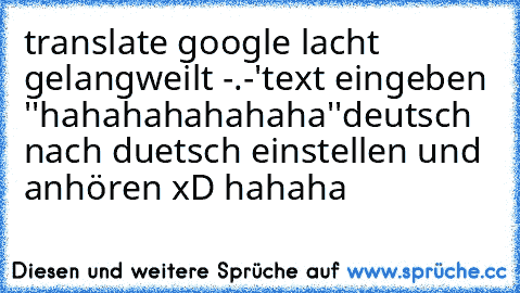 translate google lacht gelangweilt -.-'
text eingeben ''hahahahahahaha''
deutsch nach duetsch einstellen und anhören xD hahaha