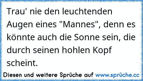 Trau' nie den leuchtenden Augen eines "Mannes", denn es könnte auch die Sonne sein, die durch seinen hohlen Kopf scheint.