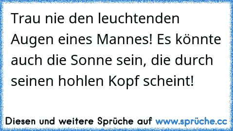 Trau nie den leuchtenden Augen eines Mannes! Es könnte auch die Sonne sein, die durch seinen hohlen Kopf scheint!