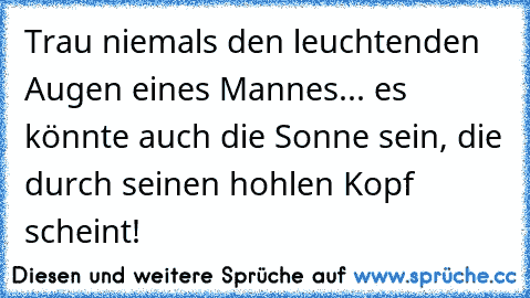 Trau niemals den leuchtenden Augen eines Mannes... es könnte auch die Sonne sein, die durch seinen hohlen Kopf scheint!