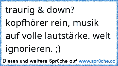 traurig & down? kopfhörer rein, musik auf volle lautstärke. welt ignorieren. ;)