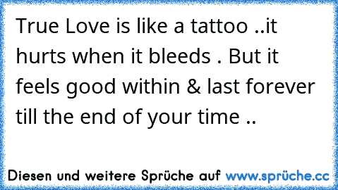 True Love is like a tattoo ..it hurts when it bleeds . But it feels good within & last forever till the end of your time ..