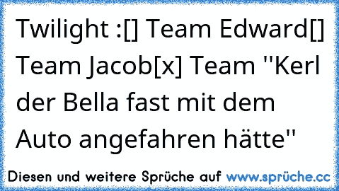 Twilight :
[] Team Edward
[] Team Jacob
[x] Team ''Kerl der Bella fast mit dem Auto angefahren hätte''