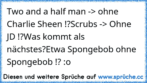 Two and a half man -> ohne Charlie Sheen !?
Scrubs -> Ohne JD !?
Was kommt als nächstes?
Etwa Spongebob ohne Spongebob !? :o