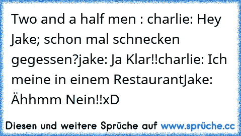 Two and a half men : 
charlie: Hey Jake; schon mal schnecken gegessen?
jake: Ja Klar!!
charlie: Ich meine in einem Restaurant
Jake: Ähhmm﻿ Nein!!
xD