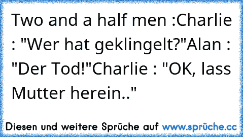 Two and a half men :
Charlie : "Wer hat geklingelt?"
Alan : "Der Tod!"
Charlie : "OK, lass Mutter herein.."