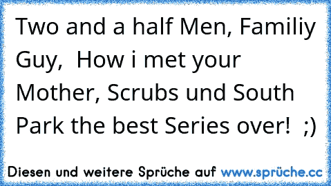 Two and a half Men, Familiy Guy,  How i met your Mother, Scrubs und South Park the best Series over!  ;)