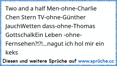 Two and a half Men-ohne-Charlie Chen 
Stern TV-ohne-Günther Jauch
Wetten dass-ohne-Thomas Gottschalk
Ein Leben -ohne- Fernsehen?!?!...
nagut ich hol mir ein keks ♥