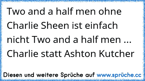 Two and a half men ohne Charlie Sheen ist einfach nicht Two and a half men ... 
Charlie statt Ashton Kutcher