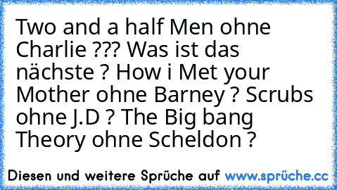 Two and a half Men ohne Charlie ??? Was ist das nächste ? How i Met your Mother ohne Barney ? Scrubs ohne J.D ? The Big bang Theory ohne Scheldon ?