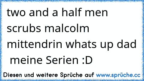 two and a half men ♥
scrubs ♥
malcolm mittendrin ♥
whats up dad ♥
♥ meine Serien♥ :D