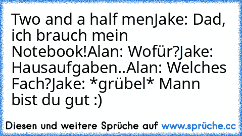 Two and a half men
Jake: Dad, ich brauch mein Notebook!
Alan: Wofür?
Jake: Hausaufgaben..
Alan: Welches Fach?
Jake: *grübel* Mann bist du gut :)