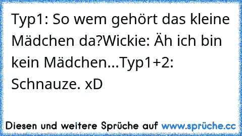 Typ1: So wem gehört das kleine Mädchen da?
Wickie: Äh ich bin kein Mädchen...
Typ1+2: Schnauze. 
xD