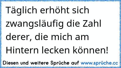 Täglich erhöht sich zwangsläufig die Zahl derer, die mich am Hintern lecken können!