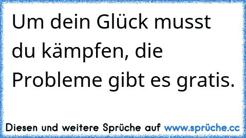 Um dein Glück musst du kämpfen, die Probleme gibt es gratis. ♥