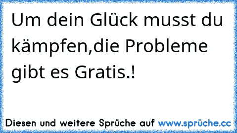 Um dein Glück musst du kämpfen,
die Probleme gibt es Gratis.!