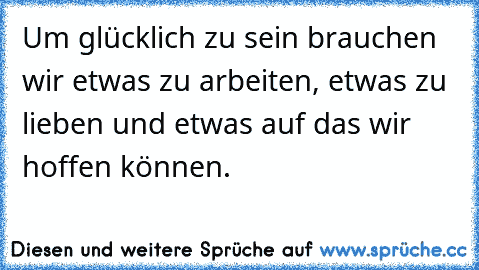 Um glücklich zu sein brauchen wir etwas zu arbeiten, etwas zu lieben und etwas auf das wir hoffen können.