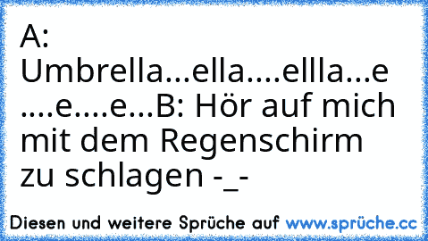 A: Umbrella...ella....ellla...e ....e....e...
B: Hör auf mich mit dem Regenschirm zu schlagen -_-