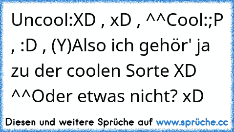 Uncool:
XD , xD , ^^
Cool:
;P , :D , (Y)
Also ich gehör' ja zu der coolen Sorte XD ^^
Oder etwas nicht? xD