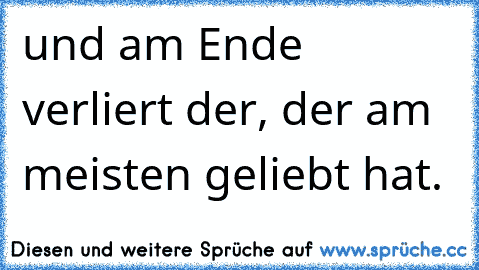 und am Ende verliert der, der am meisten geliebt hat.