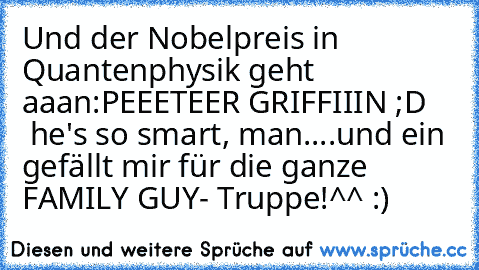 Und der Nobelpreis in Quantenphysik geht aaan:
PEEETEER GRIFFIIIN ;D     he's so smart, man....
und ein gefällt mir für die ganze FAMILY GUY- Truppe!^^ :)