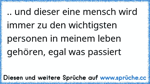 .. und dieser eine mensch wird immer zu den wichtigsten personen in meinem leben gehören, egal was passiert ♥