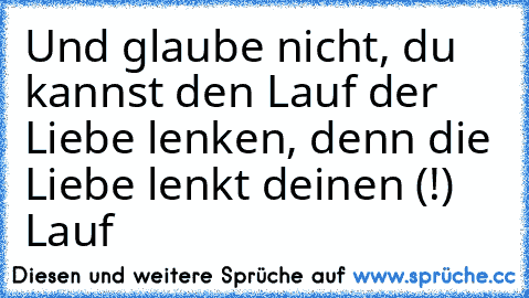 Und glaube nicht, du kannst den Lauf der Liebe lenken, denn die Liebe lenkt deinen (!) Lauf ♥