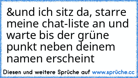 &und ich sitz da, starre meine chat-liste an und warte bis der grüne punkt neben deinem namen erscheint ♥