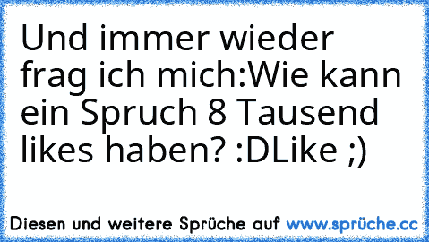 Und immer wieder frag ich mich:
Wie kann ein Spruch 8 Tausend likes haben? :D
Like ;)