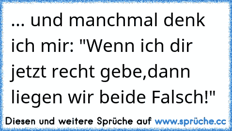 ... und manchmal denk ich mir: "Wenn ich dir jetzt recht gebe,dann liegen wir beide Falsch!"