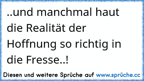 ..und manchmal haut die Realität der Hoffnung so richtig in die Fresse..!