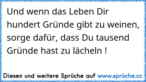 Und wenn das Leben Dir hundert Gründe gibt zu weinen, sorge dafür, dass Du tausend Gründe hast zu lächeln !