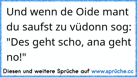 Und wenn de Oide mant du saufst zu vü
donn sog: "Des geht scho, ana geht no!"