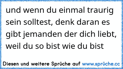 und wenn du einmal traurig sein solltest, denk daran es gibt jemanden der dich liebt, weil du so bist wie du bist  ♥ ♥ ♥