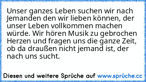 Unser ganzes Leben suchen wir nach Jemanden den wir lieben können, der unser Leben vollkommen machen würde. Wir hören Musik zu gebrochen Herzen und fragen uns die ganze Zeit, ob da draußen nicht jemand ist, der nach uns sucht.