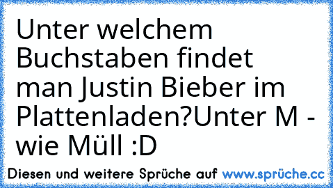 Unter welchem Buchstaben findet man Justin Bieber im Plattenladen?
Unter M - wie Müll :D