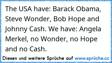 The USA have: Barack Obama, Steve Wonder, Bob Hope and Johnny Cash. We have: Angela Merkel, no Wonder, no Hope and no Cash.