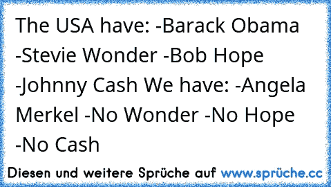 The USA have: -Barack Obama -Stevie Wonder -Bob Hope -Johnny Cash We have: -Angela Merkel -No Wonder -No Hope -No Cash