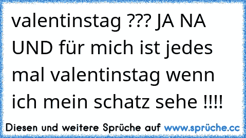 valentinstag ??? JA NA UND für mich ist jedes mal valentinstag wenn ich mein schatz sehe !!!! 