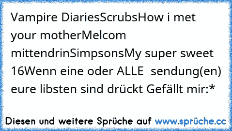 Vampire Diaries♥
Scrubs♥
How i met your mother♥
Melcom mittendrin♥
Simpsons♥
My super sweet 16♥
Wenn eine oder ALLE ♥ sendung(en) eure libsten sind drückt Gefällt mir:*