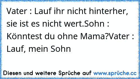 Vater : Lauf ihr nicht hinterher, sie ist es nicht wert.
Sohn : Könntest du ohne Mama?
Vater : Lauf, mein Sohn ♥